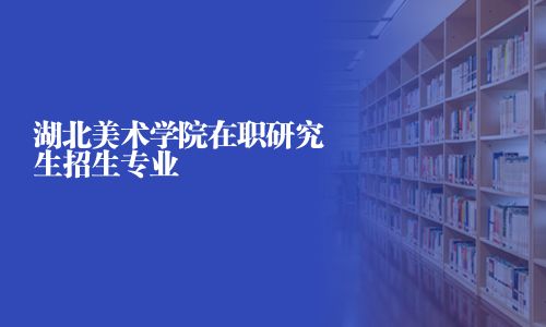 湖北美術學院在職研究生招生專業