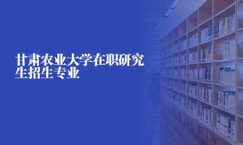 甘肅農(nóng)業(yè)大學(xué)在職研究生招生專業(yè)