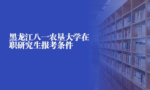 黑龍江八一農(nóng)墾大學(xué)在職研究生報(bào)考條件