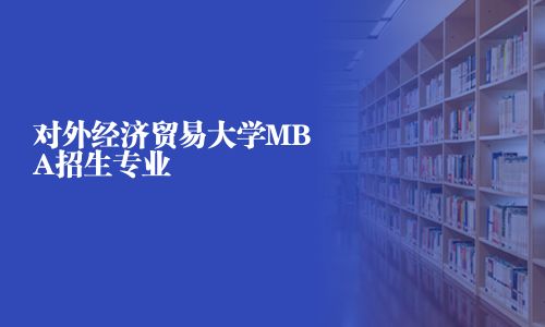 對外經(jīng)濟(jì)貿(mào)易大學(xué)MBA招生專業(yè)