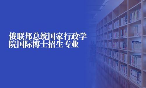 俄聯邦總統國家行政學院國際博士招生專業	2025俄聯邦總統國家行政學院國際博士招生專業目錄的相關文章、問答、學校、專業及簡章等信息均由路燈在職研究生網精心整理而來，為您提供俄聯邦總統國家行政學院國際博士專業有哪些
