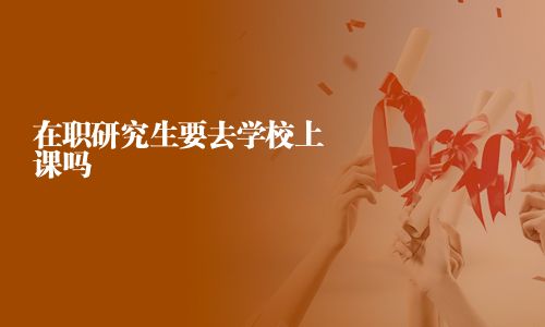 在職研究生要去學校上課嗎