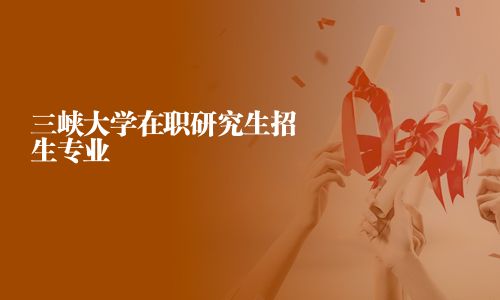 三峽大學在職研究生招生專業(yè)