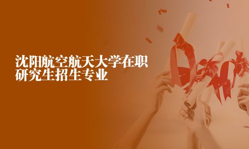 沈陽(yáng)航空航天大學(xué)在職研究生招生專業(yè)