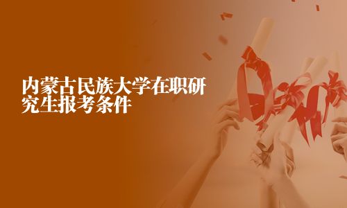 內(nèi)蒙古民族大學(xué)在職研究生報(bào)考條件