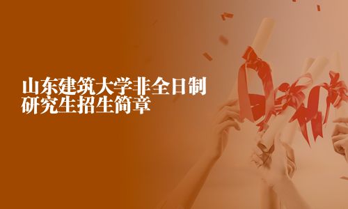 山東建筑大學(xué)非全日制研究生招生簡章