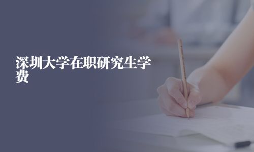 深圳大學(xué)在職研究生學(xué)費(fèi)