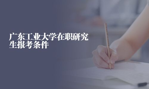 廣東工業(yè)大學(xué)在職研究生報考條件
