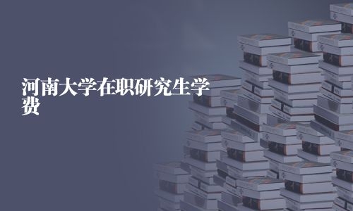 河南大學在職研究生學費