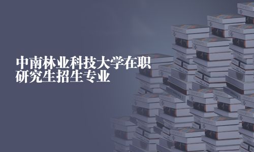 中南林業科技大學在職研究生招生專業