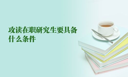 攻讀在職研究生要具備什么條件