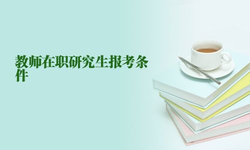 教師在職研究生報考條件