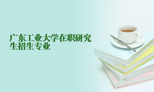 廣東工業(yè)大學(xué)在職研究生招生專業(yè)