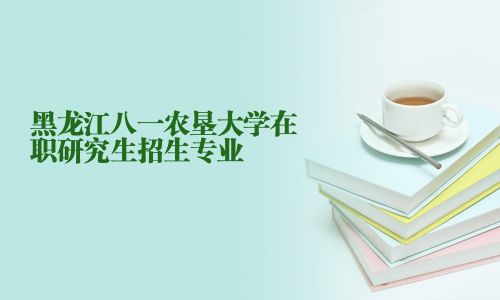 黑龍江八一農墾大學在職研究生招生專業(yè)