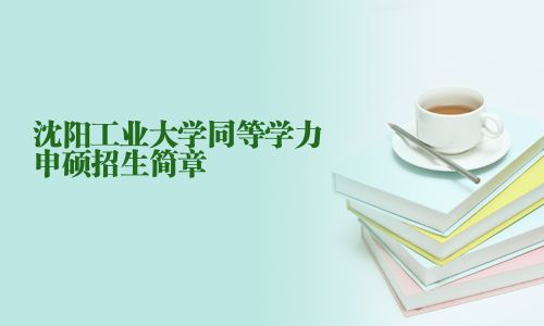 沈陽工業(yè)大學(xué)同等學(xué)力申碩招生簡章